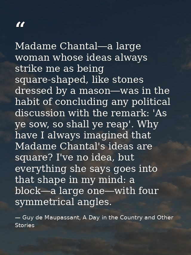 Madame Chantal―a large woman whose ideas always strike me as being square-shaped, like stones dressed by a mason―was in  — Guy de Maupassant, A Day in the Country and Other Stories