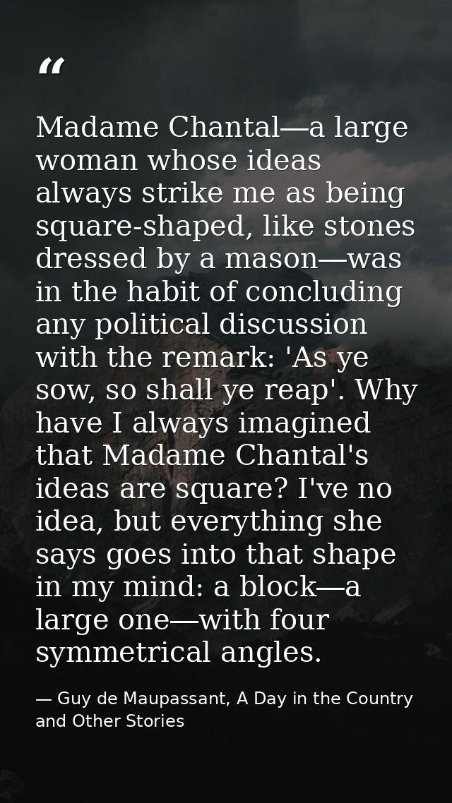 Madame Chantal―a large woman whose ideas always strike me as being square-shaped, like stones dressed by a mason―was in  — Guy de Maupassant, A Day in the Country and Other Stories