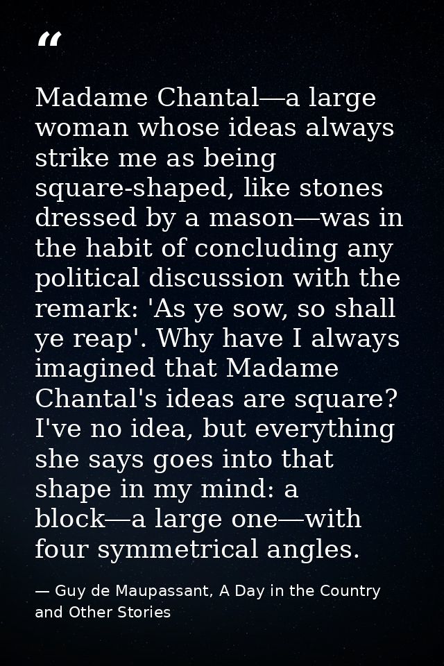 Madame Chantal―a large woman whose ideas always strike me as being square-shaped, like stones dressed by a mason―was in  — Guy de Maupassant, A Day in the Country and Other Stories