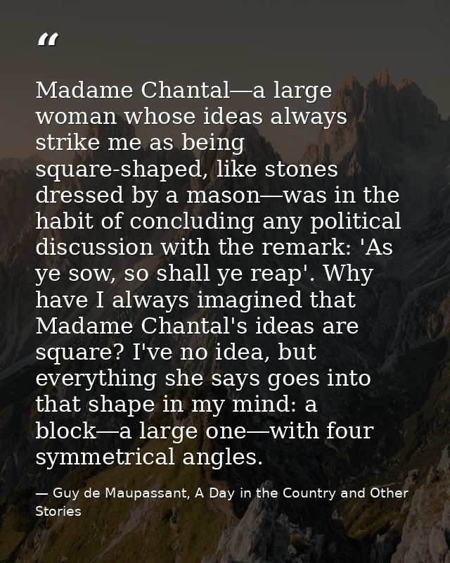 Madame Chantal―a large woman whose ideas always strike me as being square-shaped, like stones dressed by a mason―was in  — Guy de Maupassant, A Day in the Country and Other Stories