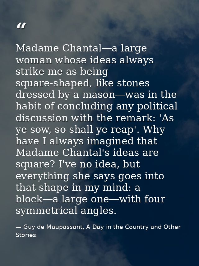 Madame Chantal―a large woman whose ideas always strike me as being square-shaped, like stones dressed by a mason―was in  — Guy de Maupassant, A Day in the Country and Other Stories