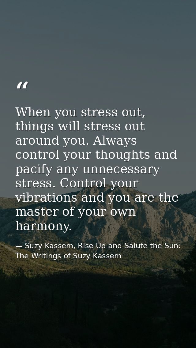 When you stress out, things will stress out around you. Always control your thoughts and pacify any unnecessary stress.  — Suzy Kassem, Rise Up and Salute the Sun: The Writings of Suzy Kassem