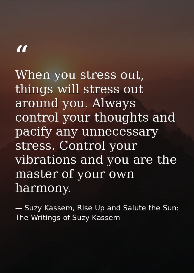 When you stress out, things will stress out around you. Always control your thoughts and pacify any unnecessary stress.  — Suzy Kassem, Rise Up and Salute the Sun: The Writings of Suzy Kassem