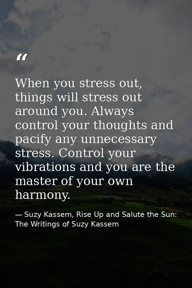 When you stress out, things will stress out around you. Always control your thoughts and pacify any unnecessary stress.  — Suzy Kassem, Rise Up and Salute the Sun: The Writings of Suzy Kassem