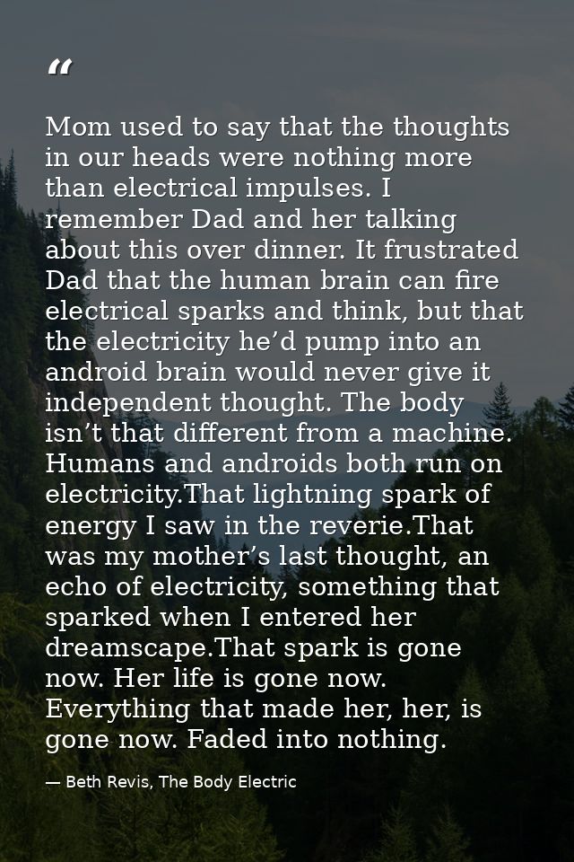 Mom used to say that the thoughts in our heads were nothing more than electrical impulses. I remember Dad and her talkin — Beth Revis, The Body Electric