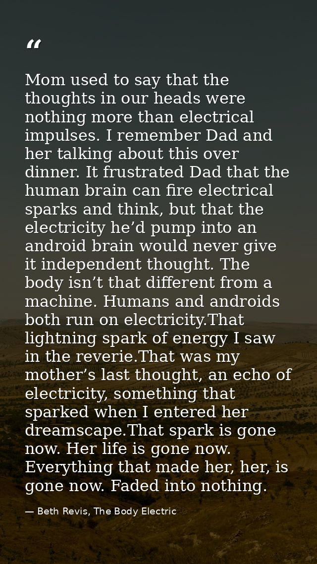 Mom used to say that the thoughts in our heads were nothing more than electrical impulses. I remember Dad and her talkin — Beth Revis, The Body Electric
