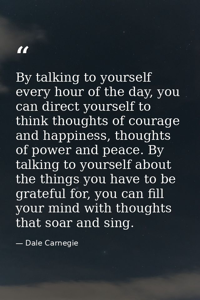 By talking to yourself every hour of the day, you can direct yourself to think thoughts of courage and happiness, though — Dale Carnegie