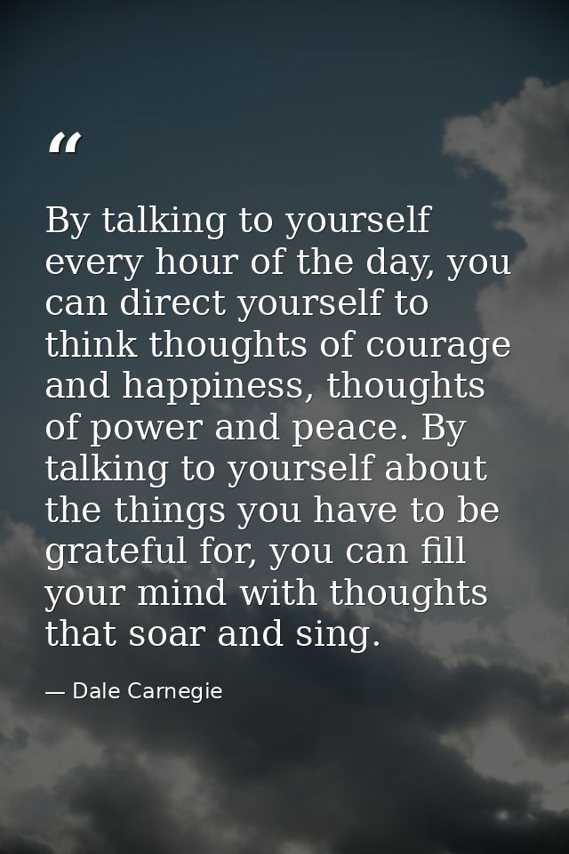 By talking to yourself every hour of the day, you can direct yourself to think thoughts of courage and happiness, though — Dale Carnegie