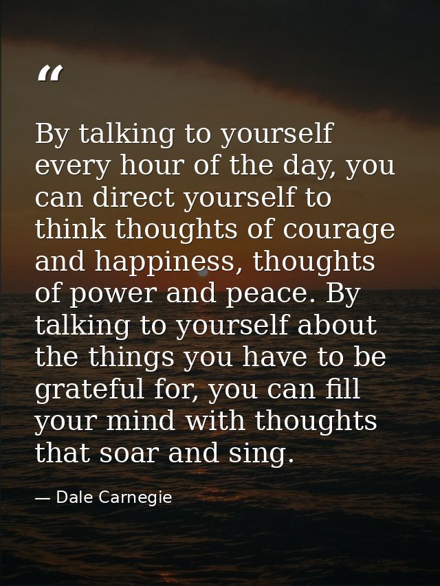 By talking to yourself every hour of the day, you can direct yourself to think thoughts of courage and happiness, though — Dale Carnegie