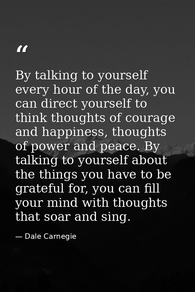 By talking to yourself every hour of the day, you can direct yourself to think thoughts of courage and happiness, though — Dale Carnegie