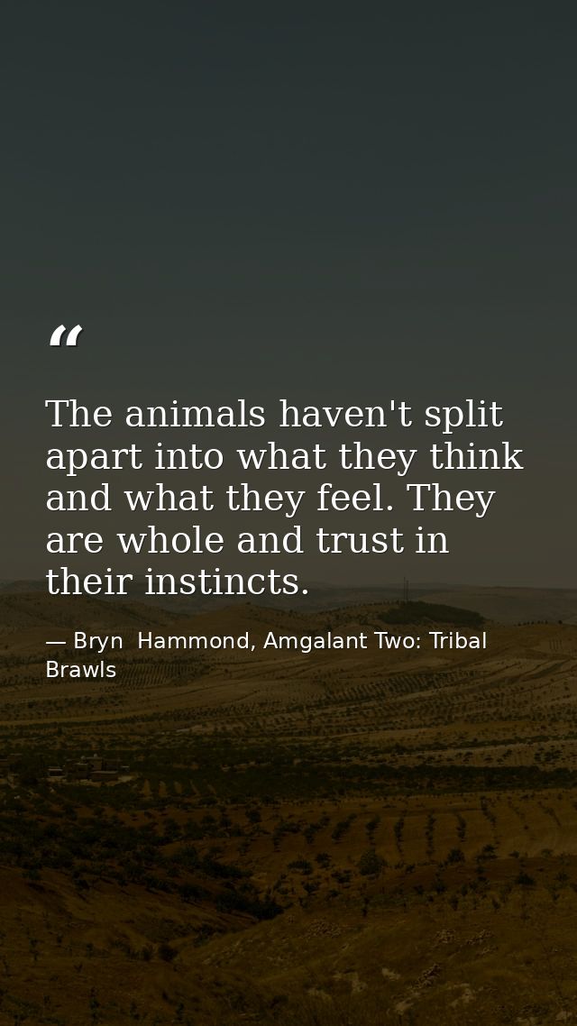 The animals haven't split apart into what they think and what they feel. They are whole and trust in their instincts. — Bryn  Hammond, Amgalant Two: Tribal Brawls