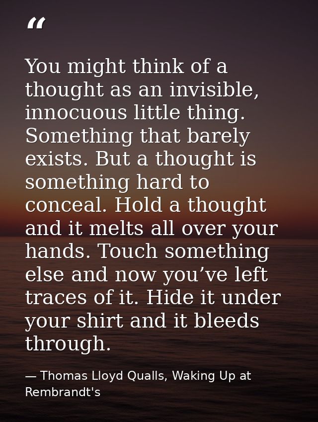 You might think of a thought as an invisible, innocuous little thing. Something that barely exists. But a thought is som — Thomas Lloyd Qualls, Waking Up at Rembrandt's