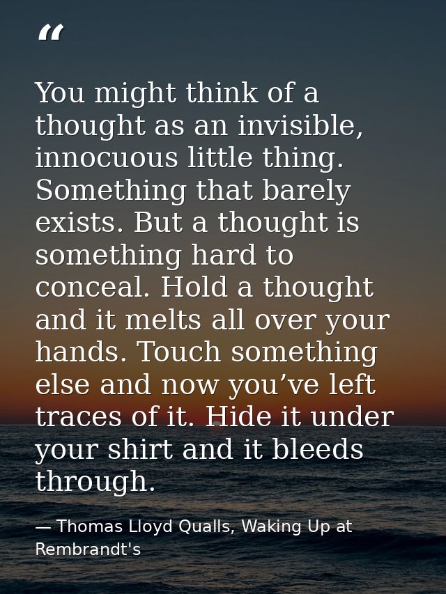 You might think of a thought as an invisible, innocuous little thing. Something that barely exists. But a thought is som — Thomas Lloyd Qualls, Waking Up at Rembrandt's