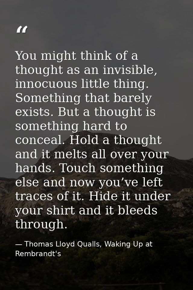 You might think of a thought as an invisible, innocuous little thing. Something that barely exists. But a thought is som — Thomas Lloyd Qualls, Waking Up at Rembrandt's