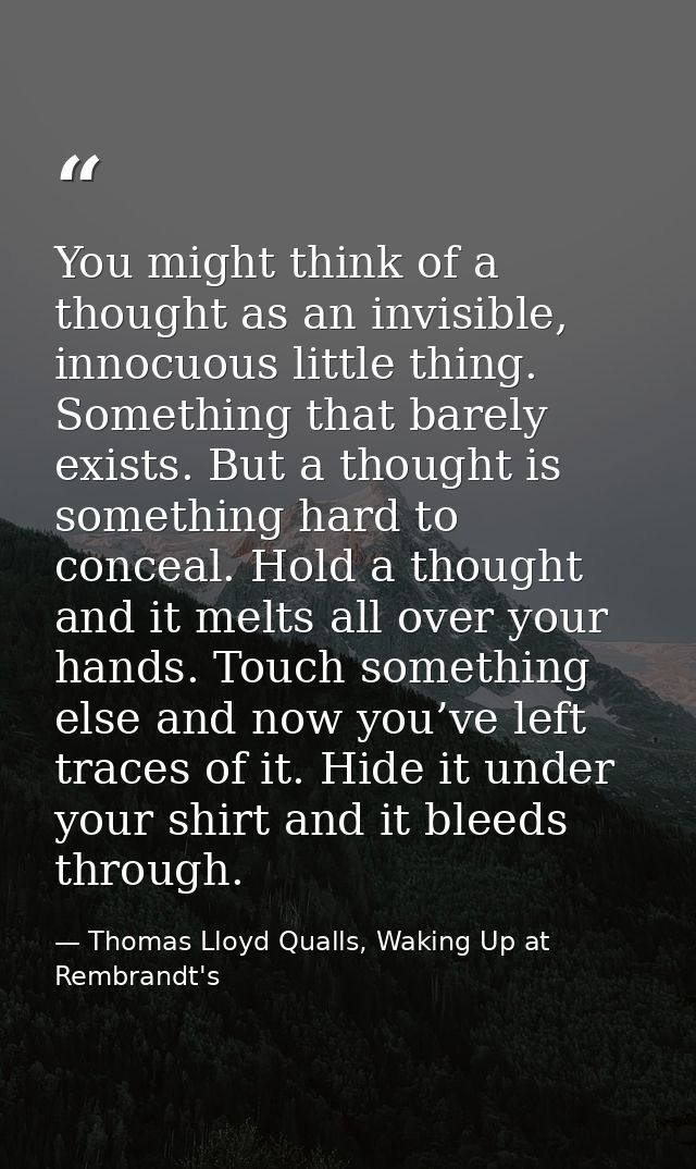 You might think of a thought as an invisible, innocuous little thing. Something that barely exists. But a thought is som — Thomas Lloyd Qualls, Waking Up at Rembrandt's