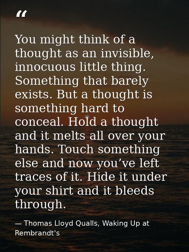 You might think of a thought as an invisible, innocuous little thing. Something that barely exists. But a thought is som — Thomas Lloyd Qualls, Waking Up at Rembrandt's