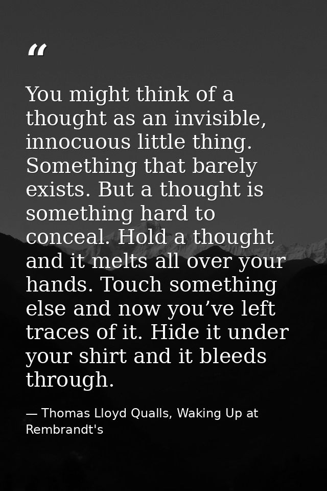 You might think of a thought as an invisible, innocuous little thing. Something that barely exists. But a thought is som — Thomas Lloyd Qualls, Waking Up at Rembrandt's