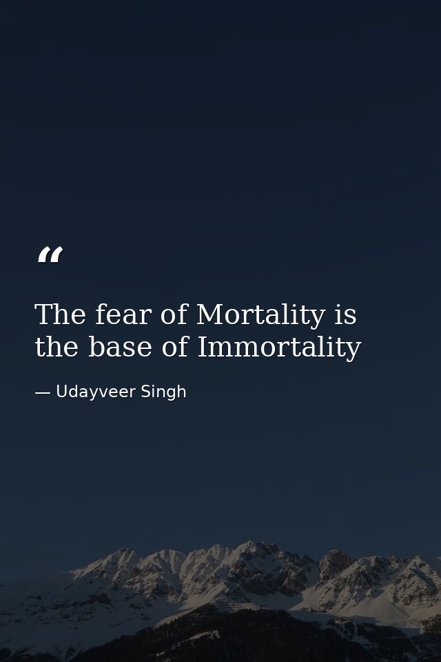 The fear of Mortality is the base of Immortality — Udayveer Singh