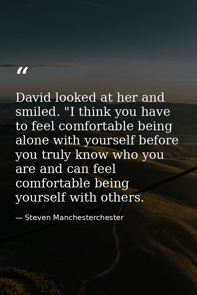 David looked at her and smiled. "I think you have to feel comfortable being alone with yourself before you truly know wh — Steven Manchesterchester