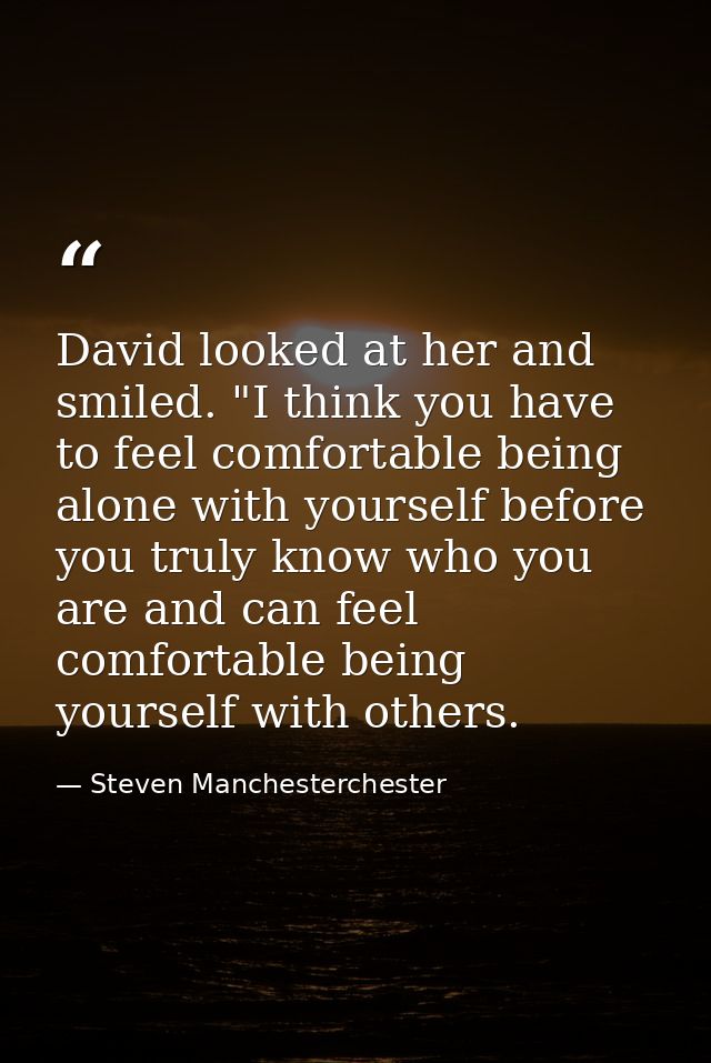 David looked at her and smiled. "I think you have to feel comfortable being alone with yourself before you truly know wh — Steven Manchesterchester