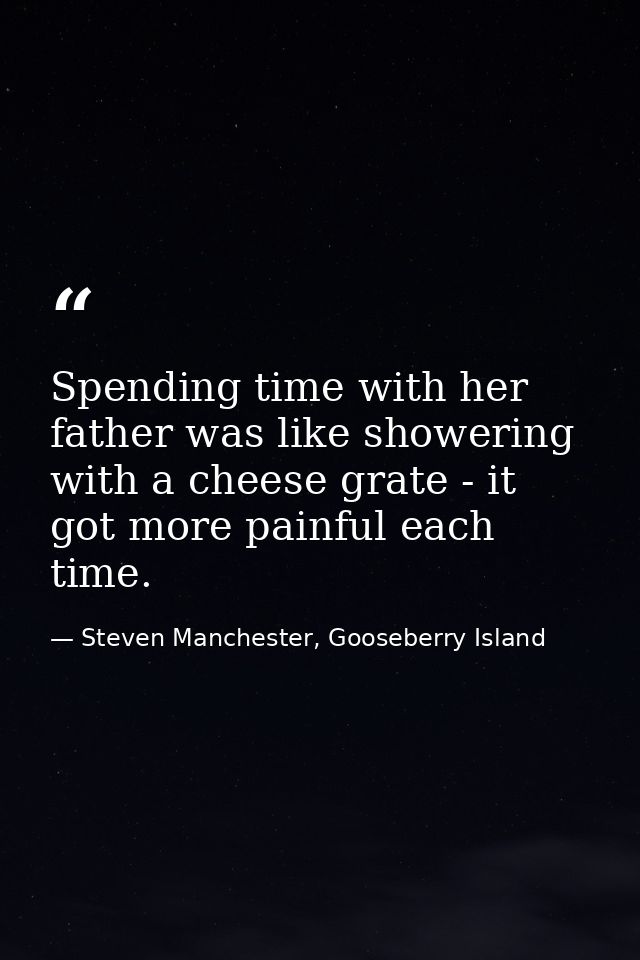 Spending time with her father was like showering with a cheese grate - it got more painful each time. — Steven Manchester, Gooseberry Island