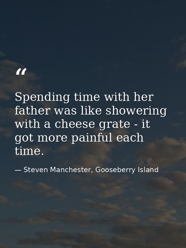 Spending time with her father was like showering with a cheese grate - it got more painful each time. — Steven Manchester, Gooseberry Island