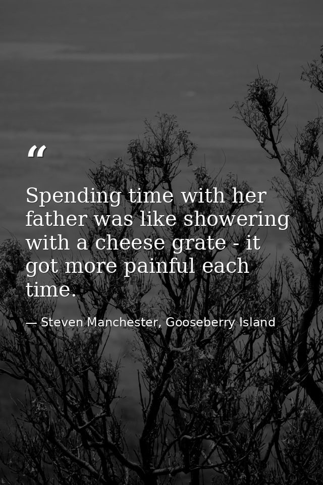 Spending time with her father was like showering with a cheese grate - it got more painful each time. — Steven Manchester, Gooseberry Island