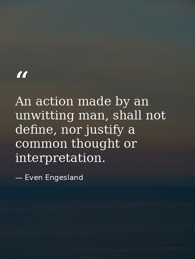 An action made by an unwitting man, shall not define, nor justify a common thought or interpretation. — Even Engesland
