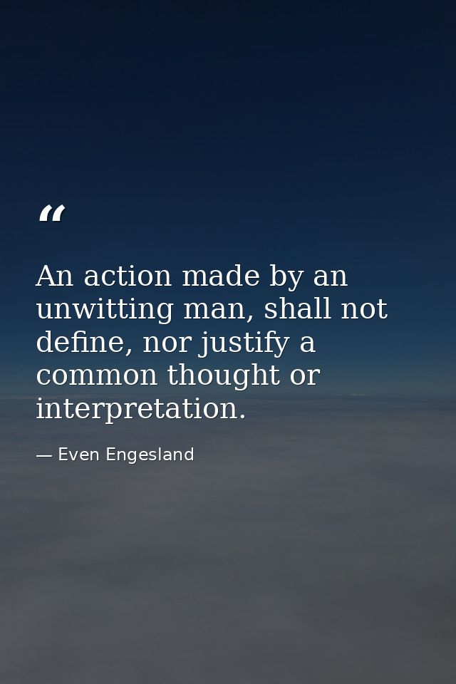 An action made by an unwitting man, shall not define, nor justify a common thought or interpretation. — Even Engesland