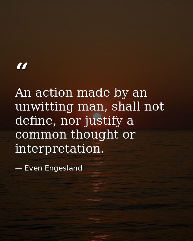 An action made by an unwitting man, shall not define, nor justify a common thought or interpretation. — Even Engesland