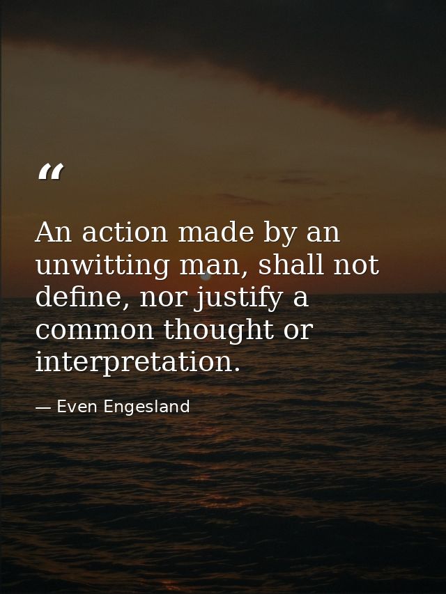 An action made by an unwitting man, shall not define, nor justify a common thought or interpretation. — Even Engesland