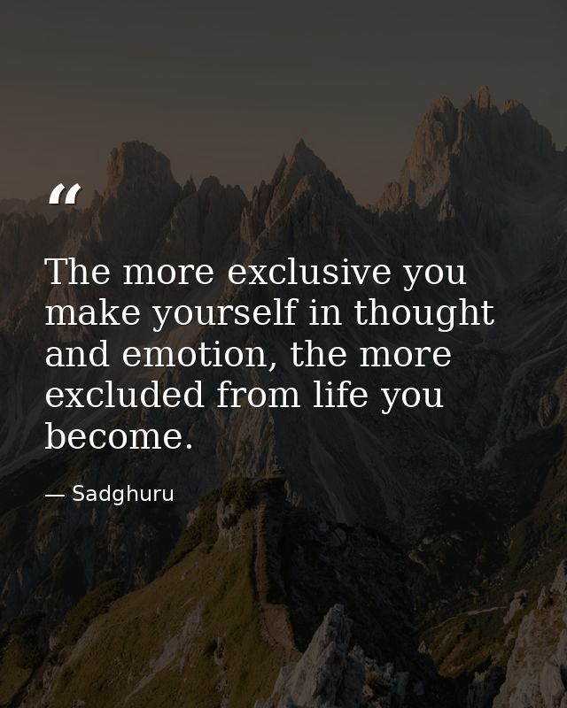 The more exclusive you make yourself in thought and emotion, the more excluded from life you become. — Sadghuru