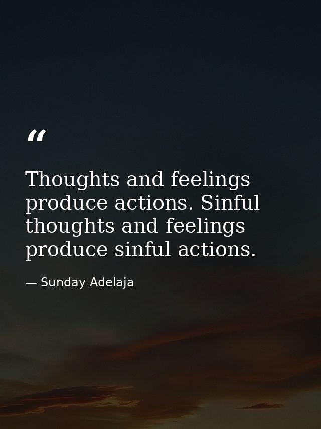Thoughts and feelings produce actions. Sinful thoughts and feelings produce sinful actions. — Sunday Adelaja