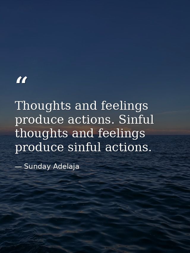 Thoughts and feelings produce actions. Sinful thoughts and feelings produce sinful actions. — Sunday Adelaja