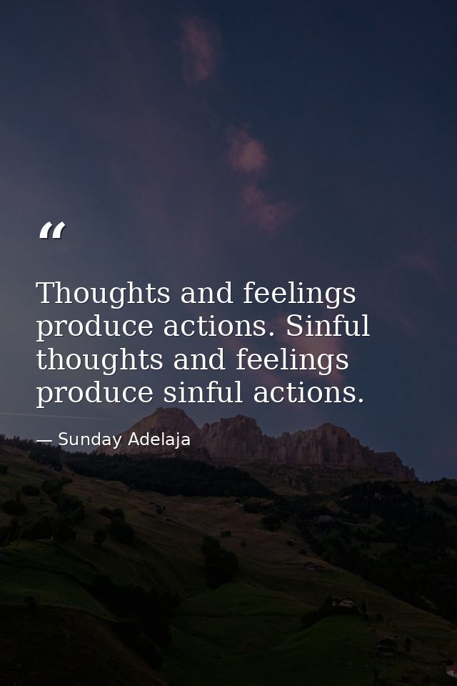 Thoughts and feelings produce actions. Sinful thoughts and feelings produce sinful actions. — Sunday Adelaja
