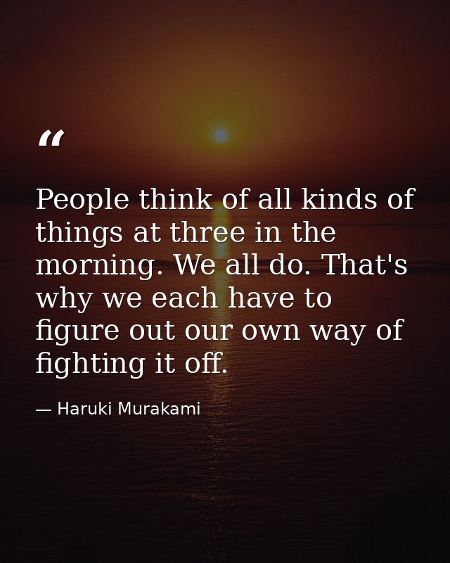 People think of all kinds of things at three in the morning. We all do. That's why we each have to figure out our own wa — Haruki Murakami