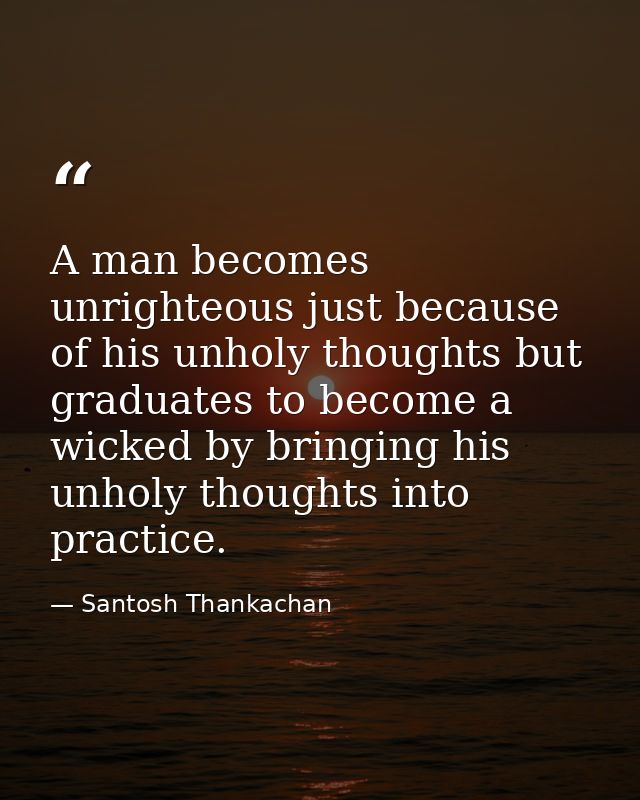 A man becomes unrighteous just because of his unholy thoughts but graduates to become a wicked by bringing his unholy th — Santosh Thankachan