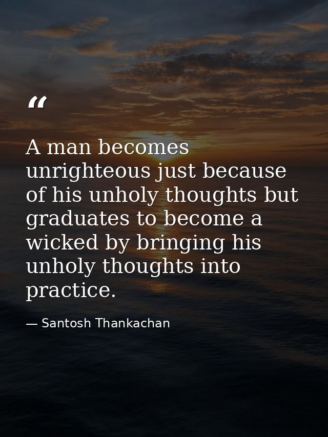 A man becomes unrighteous just because of his unholy thoughts but graduates to become a wicked by bringing his unholy th — Santosh Thankachan