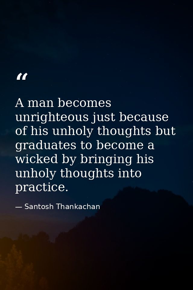 A man becomes unrighteous just because of his unholy thoughts but graduates to become a wicked by bringing his unholy th — Santosh Thankachan