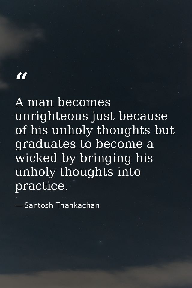 A man becomes unrighteous just because of his unholy thoughts but graduates to become a wicked by bringing his unholy th — Santosh Thankachan