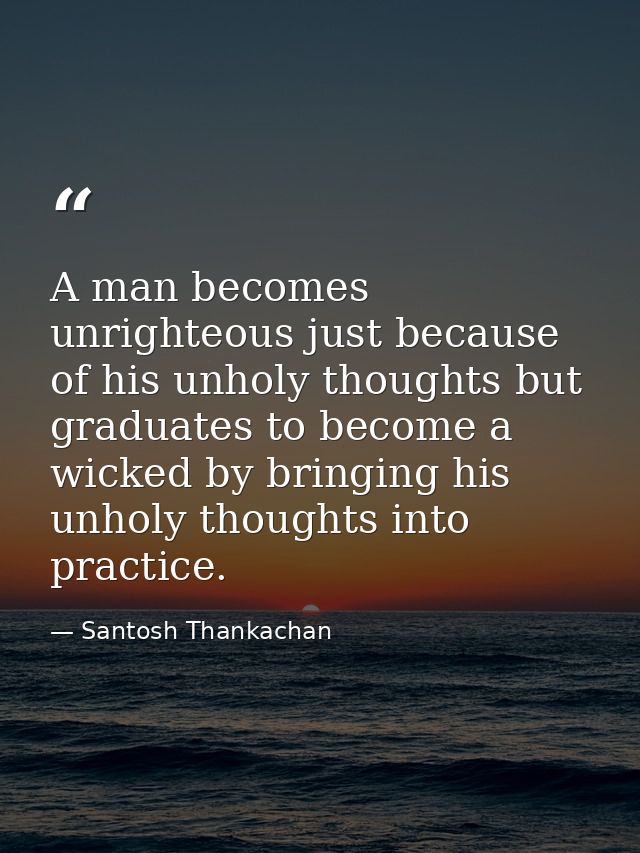 A man becomes unrighteous just because of his unholy thoughts but graduates to become a wicked by bringing his unholy th — Santosh Thankachan