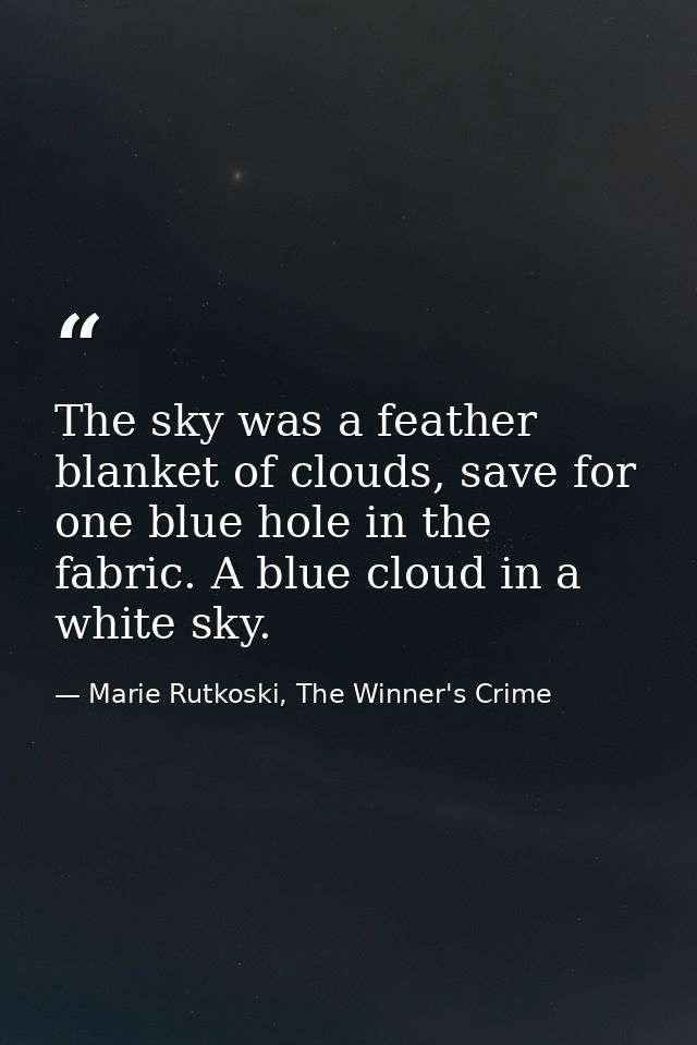 The sky was a feather blanket of clouds, save for one blue hole in the fabric. A blue cloud in a white sky. — Marie Rutkoski, The Winner's Crime
