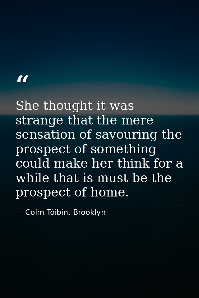 She thought it was strange that the mere sensation of savouring the prospect of something could make her think for a whi — Colm Tóibín, Brooklyn
