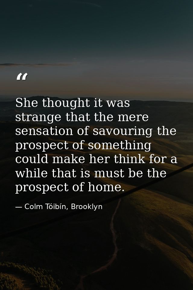 She thought it was strange that the mere sensation of savouring the prospect of something could make her think for a whi — Colm Tóibín, Brooklyn