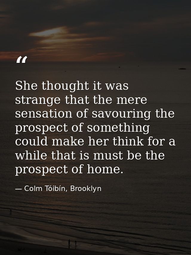 She thought it was strange that the mere sensation of savouring the prospect of something could make her think for a whi — Colm Tóibín, Brooklyn