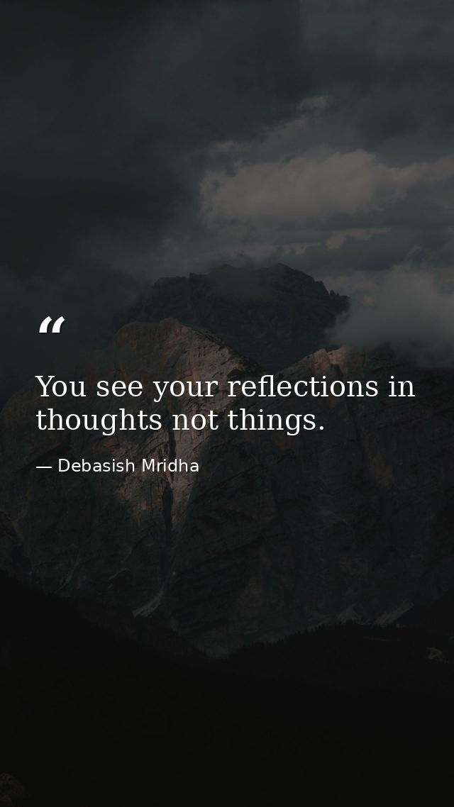 You see your reflections in thoughts not things. — Debasish Mridha