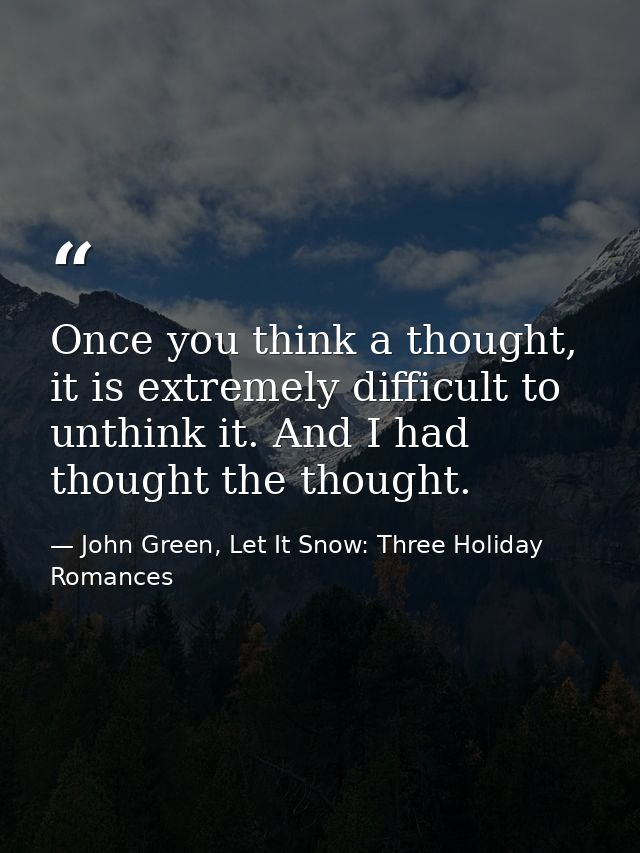 Once you think a thought, it is extremely difficult to unthink it. And I had thought the thought. — John Green, Let It Snow: Three Holiday Romances