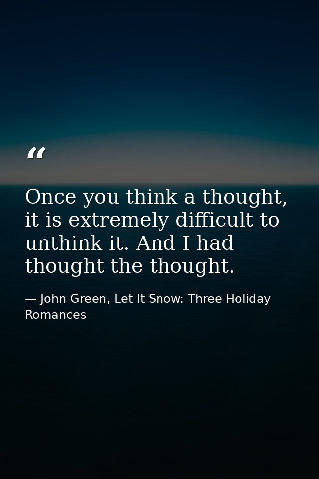 Once you think a thought, it is extremely difficult to unthink it. And I had thought the thought. — John Green, Let It Snow: Three Holiday Romances