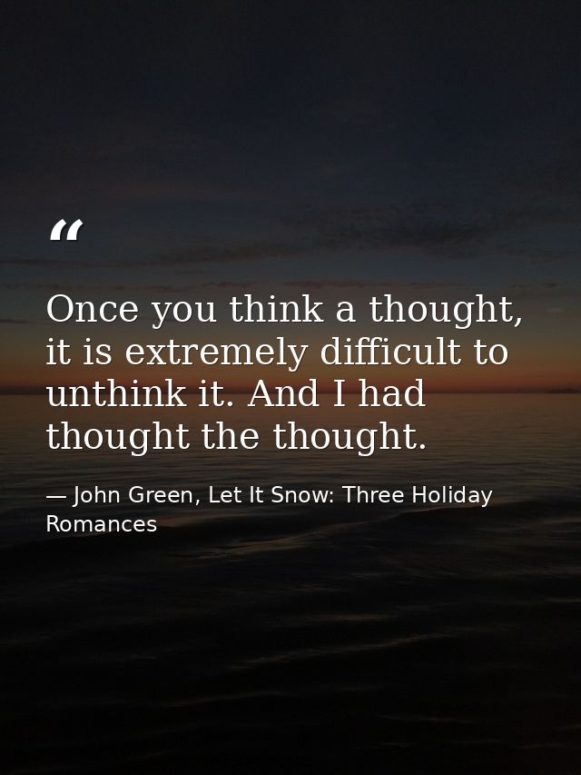 Once you think a thought, it is extremely difficult to unthink it. And I had thought the thought. — John Green, Let It Snow: Three Holiday Romances