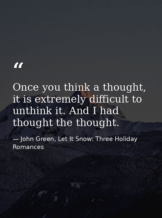 Once you think a thought, it is extremely difficult to unthink it. And I had thought the thought. — John Green, Let It Snow: Three Holiday Romances